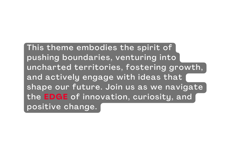 This theme embodies the spirit of pushing boundaries venturing into uncharted territories fostering growth and actively engage with ideas that shape our future Join us as we navigate the EDGE of innovation curiosity and positive change